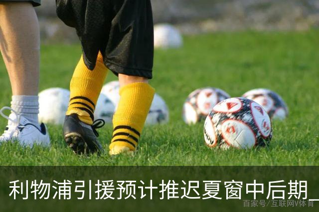 利物浦引援预计推迟夏窗中后期 努涅斯和萨拉赫都不可能回归